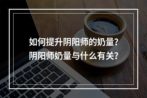 如何提升阴阳师的奶量？阴阳师奶量与什么有关？