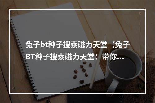 兔子bt种子搜索磁力天堂（兔子BT种子搜索磁力天堂：带你进入下载的新世界）