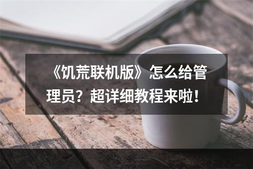 《饥荒联机版》怎么给管理员？超详细教程来啦！