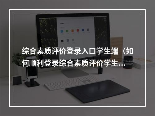 综合素质评价登录入口学生端（如何顺利登录综合素质评价学生端？——学生端登录攻略）