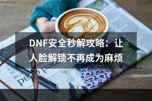 DNF安全秒解攻略：让人脸解锁不再成为麻烦