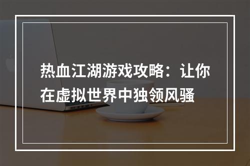 热血江湖游戏攻略：让你在虚拟世界中独领风骚