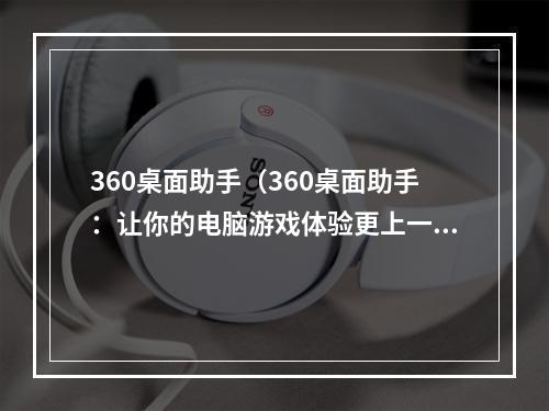 360桌面助手（360桌面助手：让你的电脑游戏体验更上一层楼）