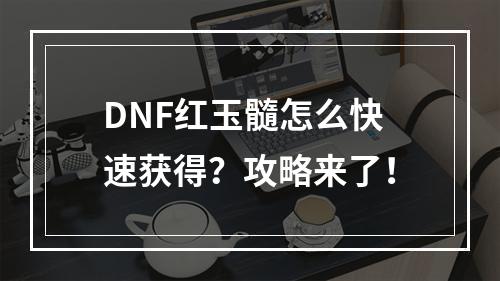 DNF红玉髓怎么快速获得？攻略来了！