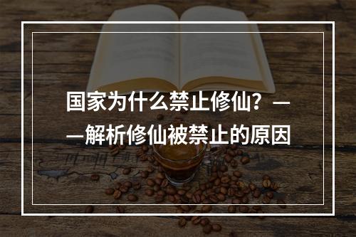 国家为什么禁止修仙？——解析修仙被禁止的原因