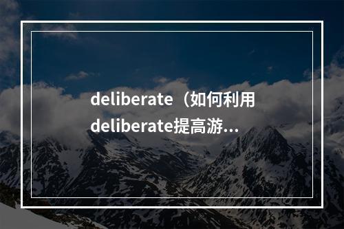 deliberate（如何利用deliberate提高游戏技能——探讨游戏中的深思熟虑）