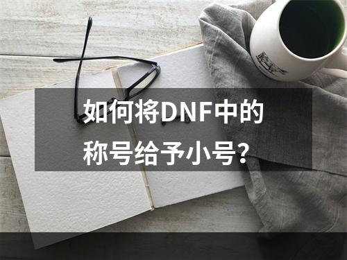 如何将DNF中的称号给予小号？