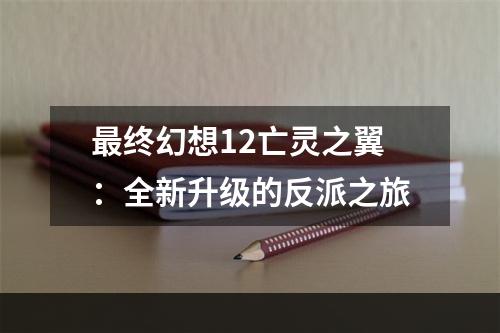 最终幻想12亡灵之翼：全新升级的反派之旅