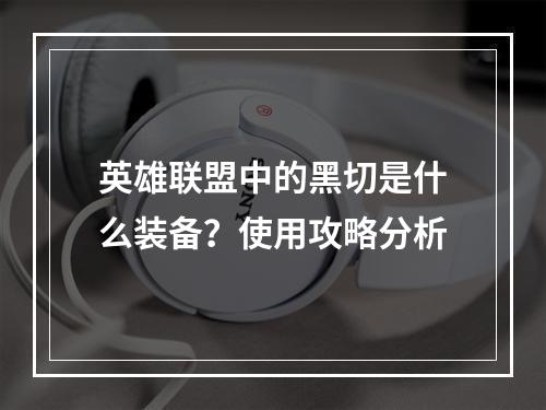 英雄联盟中的黑切是什么装备？使用攻略分析