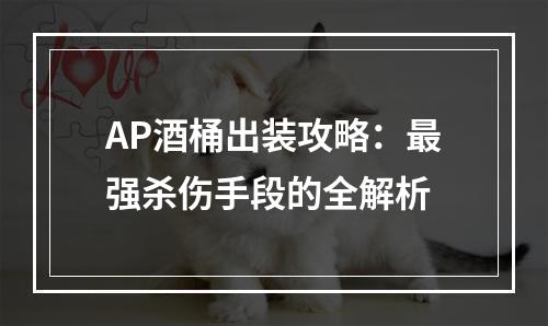 AP酒桶出装攻略：最强杀伤手段的全解析