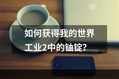 如何获得我的世界工业2中的铀锭？