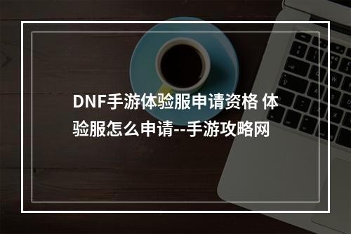 DNF手游体验服申请资格 体验服怎么申请--手游攻略网