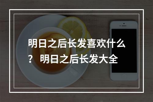 明日之后长发喜欢什么？ 明日之后长发大全