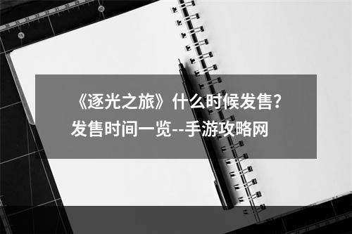 《逐光之旅》什么时候发售？发售时间一览--手游攻略网