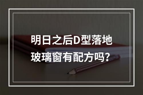 明日之后D型落地玻璃窗有配方吗？