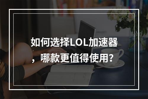 如何选择LOL加速器，哪款更值得使用？