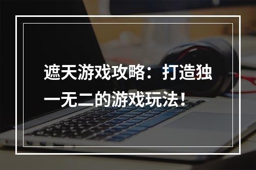 遮天游戏攻略：打造独一无二的游戏玩法！