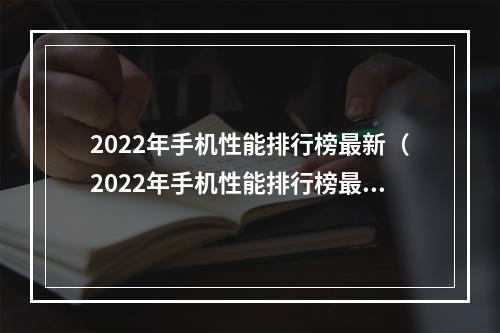 2022年手机性能排行榜最新（2022年手机性能排行榜最新发布！）