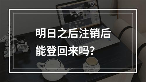 明日之后注销后能登回来吗？