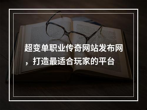 超变单职业传奇网站发布网，打造最适合玩家的平台