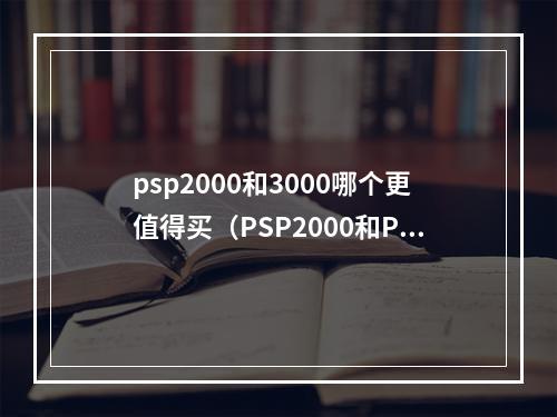 psp2000和3000哪个更值得买（PSP2000和PSP3000哪个更值得购买？——两款掌机详细比较）