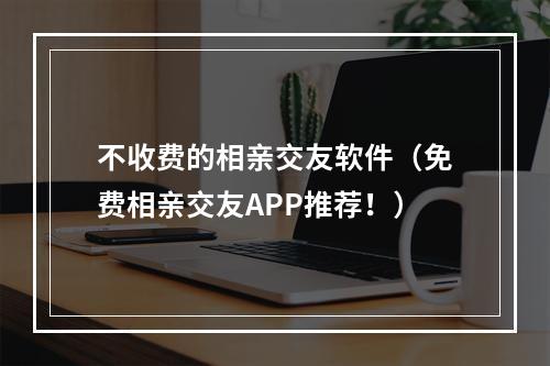 不收费的相亲交友软件（免费相亲交友APP推荐！）