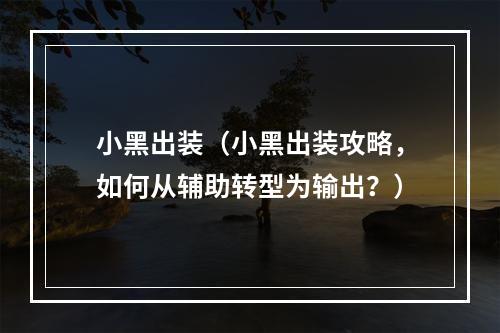 小黑出装（小黑出装攻略，如何从辅助转型为输出？）