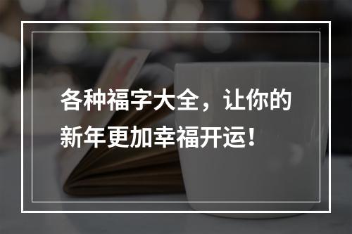 各种福字大全，让你的新年更加幸福开运！