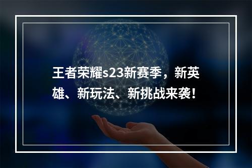 王者荣耀s23新赛季，新英雄、新玩法、新挑战来袭！