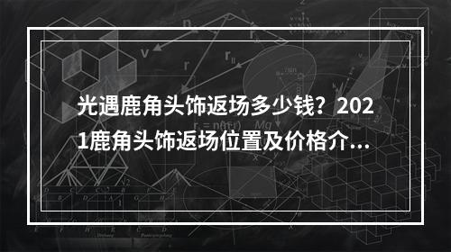 光遇鹿角头饰返场多少钱？2021鹿角头饰返场位置及价格介绍[多图]--手游攻略网