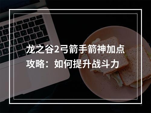 龙之谷2弓箭手箭神加点攻略：如何提升战斗力