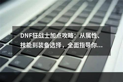 DNF狂战士加点攻略：从属性、技能到装备选择，全面指导你成为无人能敌的狂战斧神