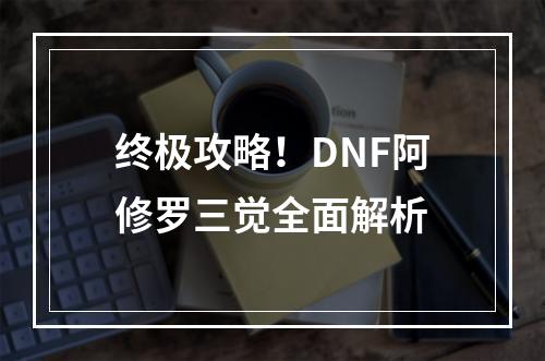 终极攻略！DNF阿修罗三觉全面解析