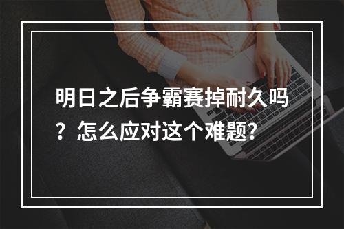 明日之后争霸赛掉耐久吗？怎么应对这个难题？