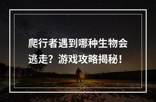 爬行者遇到哪种生物会逃走？游戏攻略揭秘！