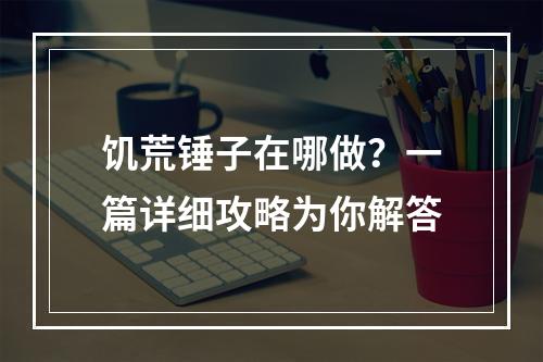 饥荒锤子在哪做？一篇详细攻略为你解答