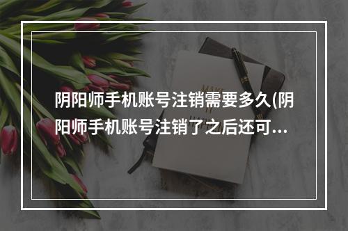 阴阳师手机账号注销需要多久(阴阳师手机账号注销了之后还可以用吗)