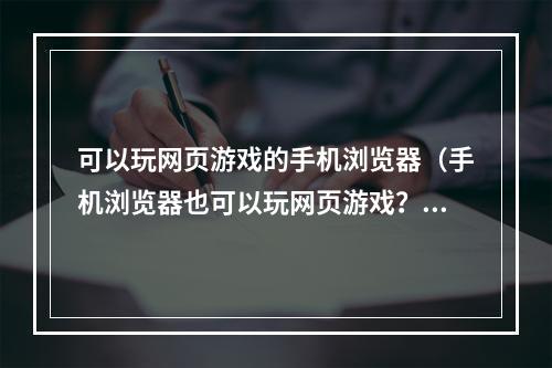 可以玩网页游戏的手机浏览器（手机浏览器也可以玩网页游戏？这几款浏览器让你体验全新的游戏攻略！）