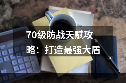 70级防战天赋攻略：打造最强大盾