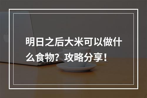 明日之后大米可以做什么食物？攻略分享！