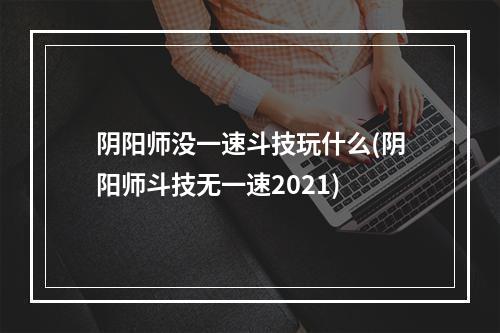 阴阳师没一速斗技玩什么(阴阳师斗技无一速2021)