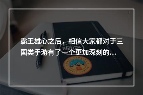 霸王雄心之后，相信大家都对于三国类手游有了一个更加深刻的认识。如果您也对三国手游感兴趣，那么本文将为