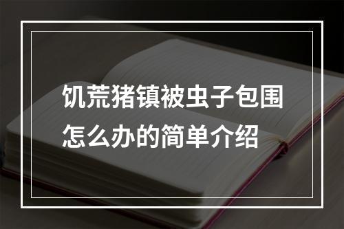 饥荒猪镇被虫子包围怎么办的简单介绍