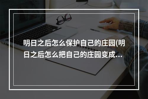 明日之后怎么保护自己的庄园(明日之后怎么把自己的庄园变成主庄园)