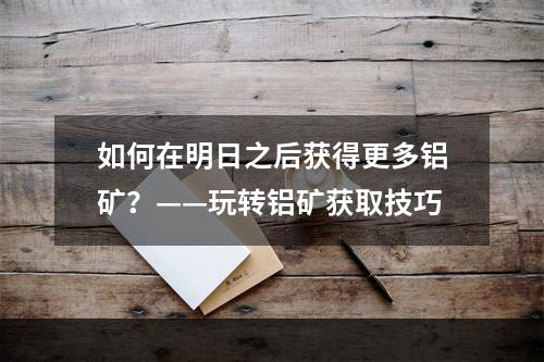 如何在明日之后获得更多铝矿？——玩转铝矿获取技巧