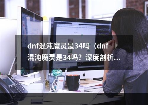 dnf混沌魔灵是34吗（dnf混沌魔灵是34吗？深度剖析）