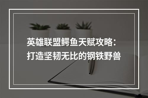 英雄联盟鳄鱼天赋攻略：打造坚韧无比的钢铁野兽