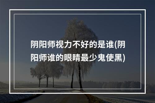 阴阳师视力不好的是谁(阴阳师谁的眼睛最少鬼使黑)