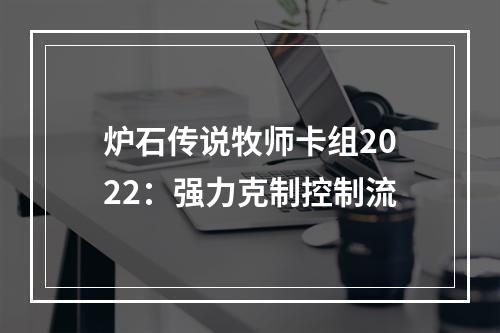 炉石传说牧师卡组2022：强力克制控制流