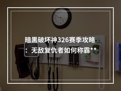 暗黑破坏神326赛季攻略：无敌复仇者如何称霸**